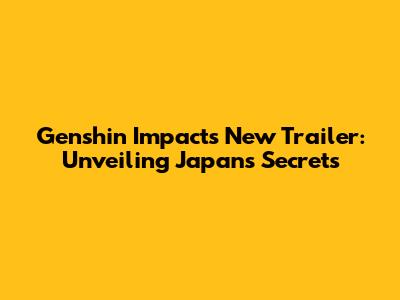 Genshin Impact's New Trailer: Unveiling Japan's Secrets