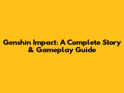Genshin Impact: A Complete Story & Gameplay Guide