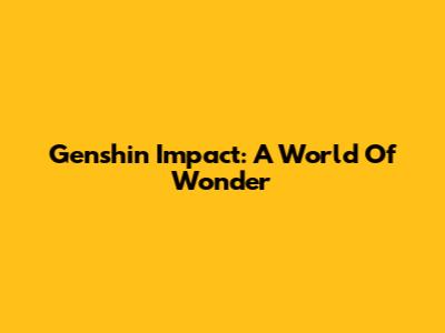 Genshin Impact: A World Of Wonder