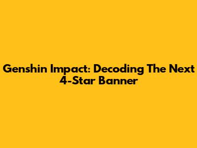 Genshin Impact: Decoding The Next 4-Star Banner