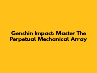 Genshin Impact: Master The Perpetual Mechanical Array