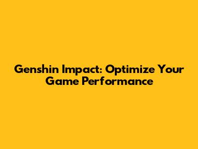 Genshin Impact: Optimize Your Game Performance
