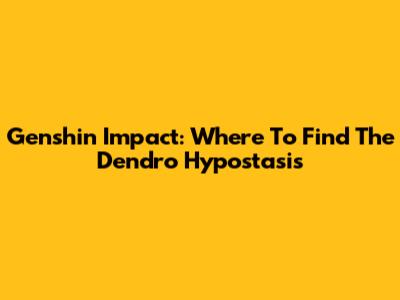Genshin Impact: Where To Find The Dendro Hypostasis