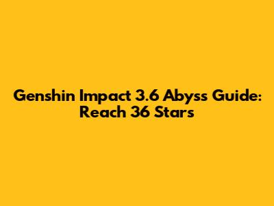 Genshin Impact 3.6 Abyss Guide: Reach 36 Stars
