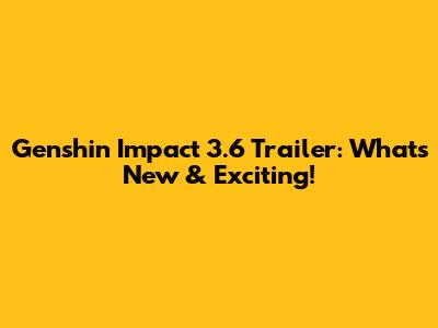 Genshin Impact 3.6 Trailer: What's New & Exciting!