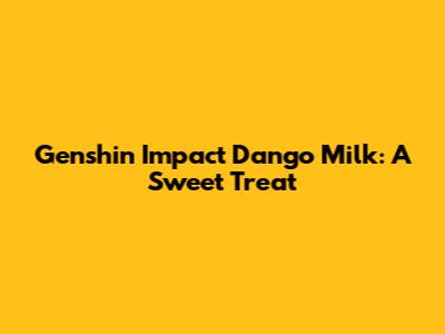 Genshin Impact Dango Milk: A Sweet Treat