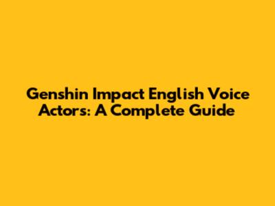 Genshin Impact English Voice Actors: A Complete Guide
