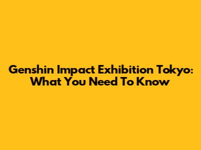 Genshin Impact Exhibition Tokyo: What You Need To Know