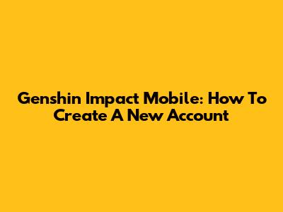 Genshin Impact Mobile: How To Create A New Account
