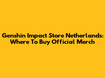 Genshin Impact Store Netherlands: Where To Buy Official Merch