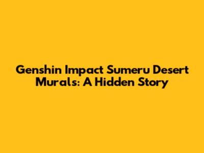 Genshin Impact Sumeru Desert Murals: A Hidden Story