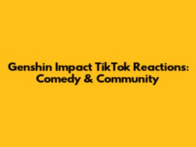 Genshin Impact TikTok Reactions: Comedy & Community