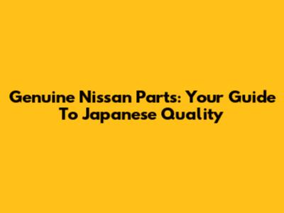 Genuine Nissan Parts: Your Guide To Japanese Quality