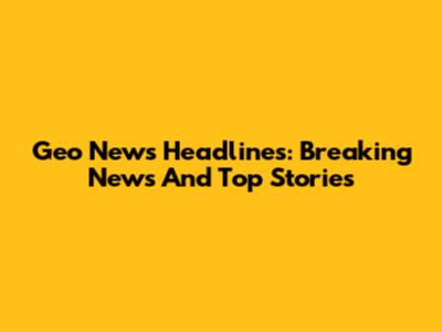Geo News Headlines: Breaking News And Top Stories