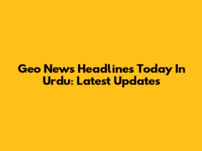 Geo News Headlines Today In Urdu: Latest Updates