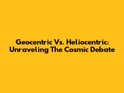 Geocentric Vs. Heliocentric: Unraveling The Cosmic Debate