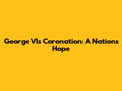 George VI's Coronation: A Nation's Hope