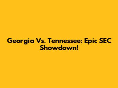 Georgia Vs. Tennessee: Epic SEC Showdown!