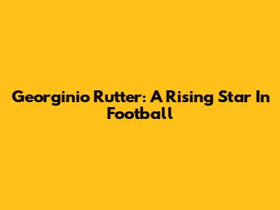 Georginio Rutter: A Rising Star In Football