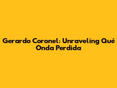 Gerardo Coronel: Unraveling 'Qué Onda Perdida'