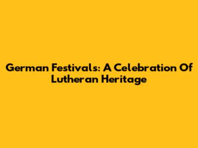 German Festivals: A Celebration Of Lutheran Heritage