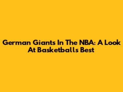 German Giants In The NBA: A Look At Basketball's Best