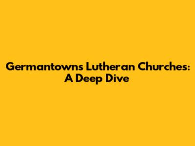 Germantown's Lutheran Churches: A Deep Dive