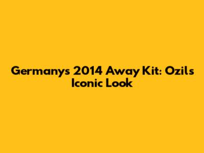 Germany's 2014 Away Kit: Ozil's Iconic Look