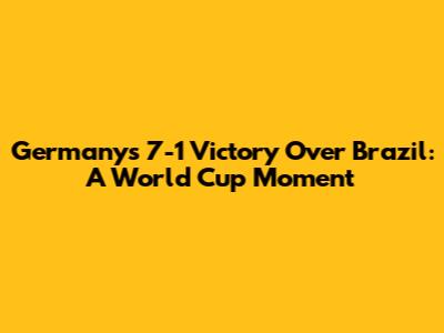 Germany's 7-1 Victory Over Brazil: A World Cup Moment