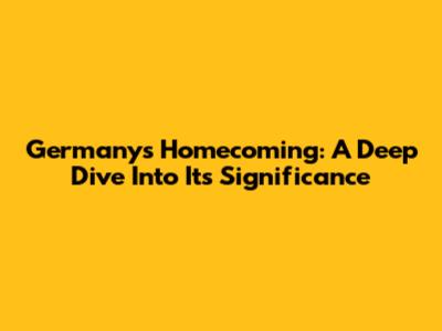 Germany's Homecoming: A Deep Dive Into Its Significance