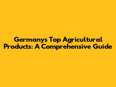 Germany's Top Agricultural Products: A Comprehensive Guide