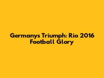 Germany's Triumph: Rio 2016 Football Glory