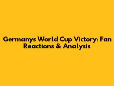 Germany's World Cup Victory: Fan Reactions & Analysis
