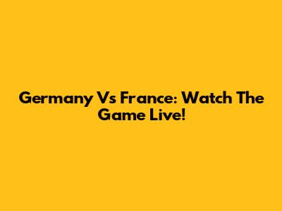 Germany Vs France: Watch The Game Live!