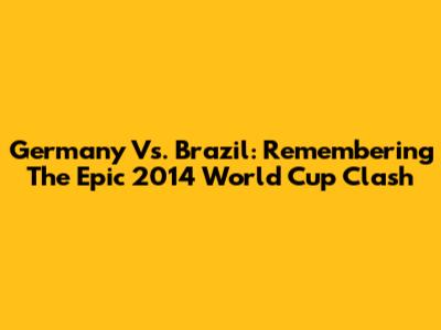Germany Vs. Brazil: Remembering The Epic 2014 World Cup Clash