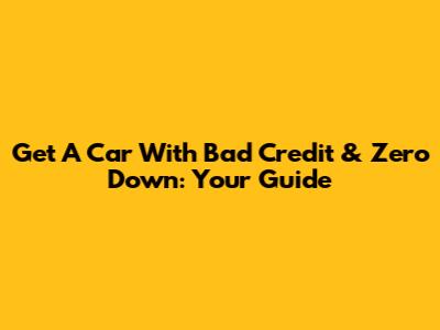 Get A Car With Bad Credit & Zero Down: Your Guide