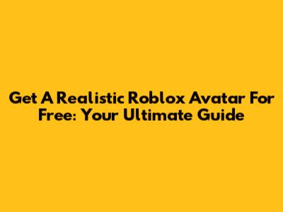 Get A Realistic Roblox Avatar For Free: Your Ultimate Guide
