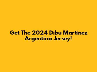 Get The 2024 Dibu Martínez Argentina Jersey!