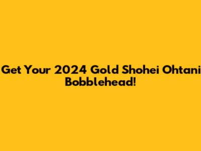 Get Your 2024 Gold Shohei Ohtani Bobblehead!