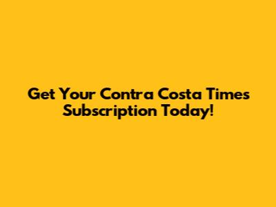 Get Your Contra Costa Times Subscription Today!