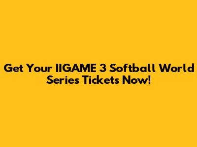 Get Your IIGAME 3 Softball World Series Tickets Now!