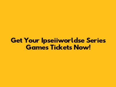 Get Your Ipseiiworldse Series Games Tickets Now!