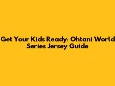 Get Your Kids Ready: Ohtani World Series Jersey Guide