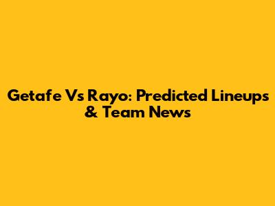 Getafe Vs Rayo: Predicted Lineups & Team News