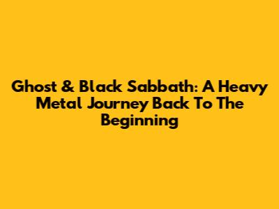 Ghost & Black Sabbath: A Heavy Metal Journey Back To The Beginning