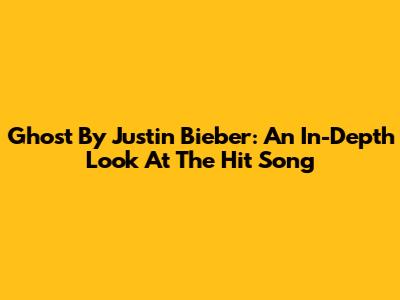 Ghost By Justin Bieber: An In-Depth Look At The Hit Song