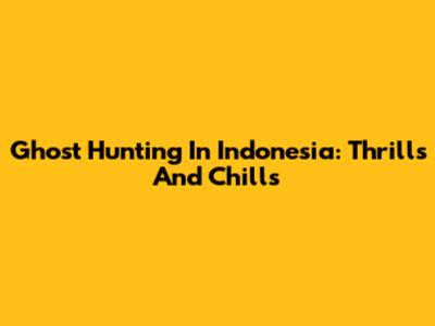 Ghost Hunting In Indonesia: Thrills And Chills
