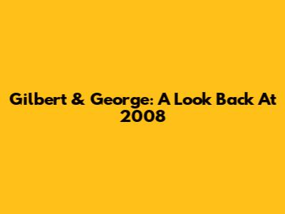 Gilbert & George: A Look Back At 2008