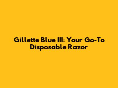 Gillette Blue III: Your Go-To Disposable Razor