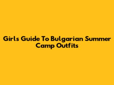 Girl's Guide To Bulgarian Summer Camp Outfits